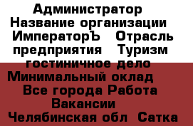 Администратор › Название организации ­ ИмператорЪ › Отрасль предприятия ­ Туризм, гостиничное дело › Минимальный оклад ­ 1 - Все города Работа » Вакансии   . Челябинская обл.,Сатка г.